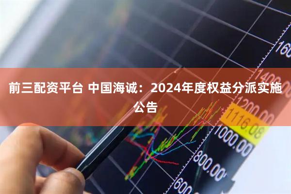 前三配资平台 中国海诚：2024年度权益分派实施公告