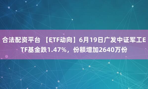 合法配资平台 【ETF动向】6月19日广发中证军工ETF基金跌1.47%，份额增加2640万份