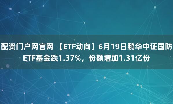 配资门户网官网 【ETF动向】6月19日鹏华中证国防ETF基金跌1.37%，份额增加1.31亿份