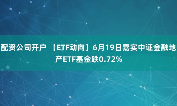 配资公司开户 【ETF动向】6月19日嘉实中证金融地产ETF基金跌0.72%