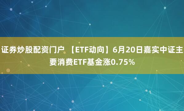 证券炒股配资门户 【ETF动向】6月20日嘉实中证主要消费ETF基金涨0.75%