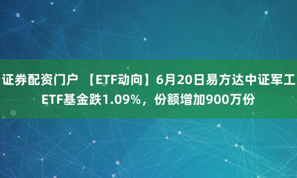 证券配资门户 【ETF动向】6月20日易方达中证军工ETF基金跌1.09%，份额增加900万份
