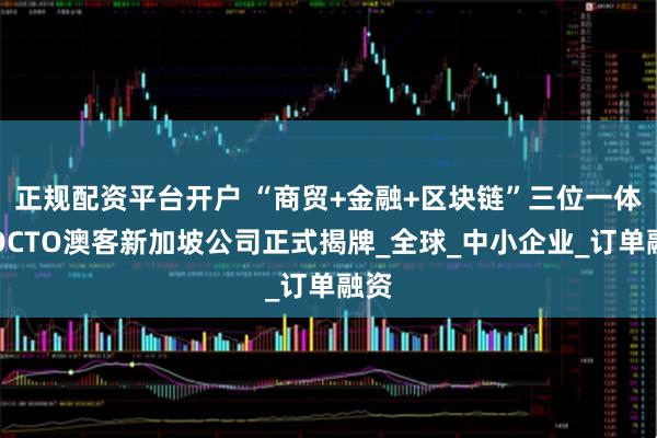 正规配资平台开户 “商贸+金融+区块链”三位一体：OCTO澳客新加坡公司正式揭牌_全球_中小企业_订单融资