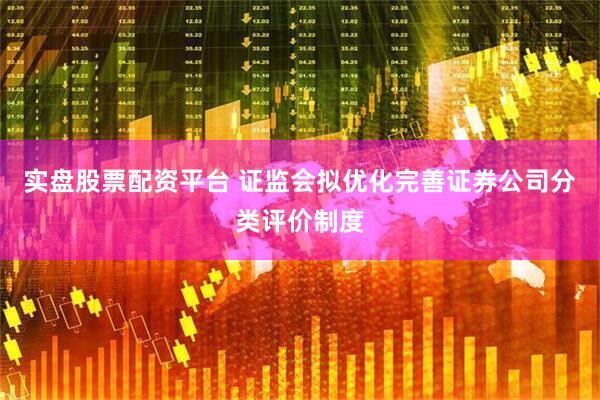 实盘股票配资平台 证监会拟优化完善证券公司分类评价制度