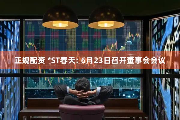 正规配资 *ST春天: 6月23日召开董事会会议
