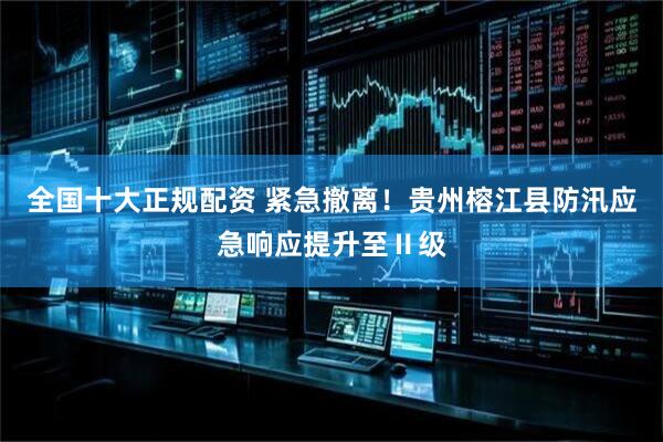 全国十大正规配资 紧急撤离！贵州榕江县防汛应急响应提升至Ⅱ级