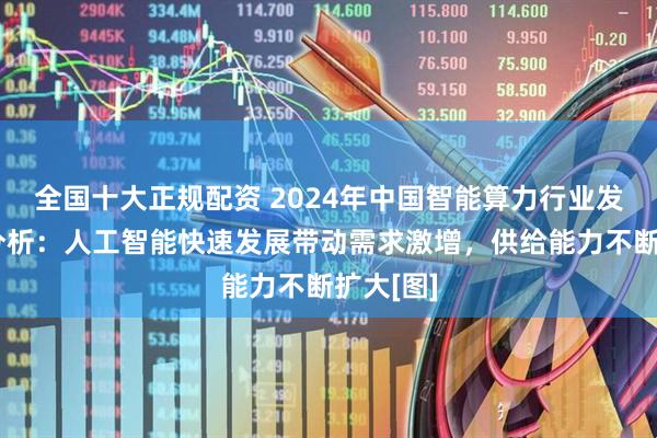 全国十大正规配资 2024年中国智能算力行业发展现状分析：人工智能快速发展带动需求激增，供给能力不断扩大[图]