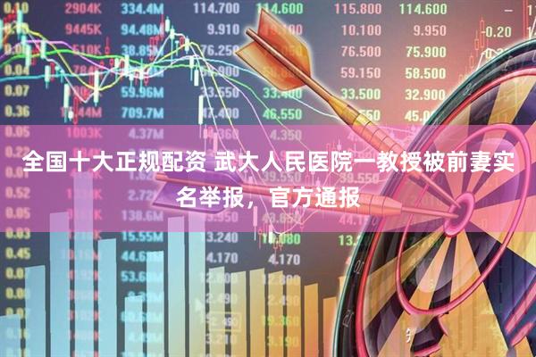 全国十大正规配资 武大人民医院一教授被前妻实名举报，官方通报