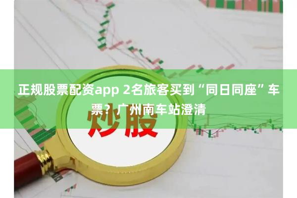 正规股票配资app 2名旅客买到“同日同座”车票？广州南车站澄清