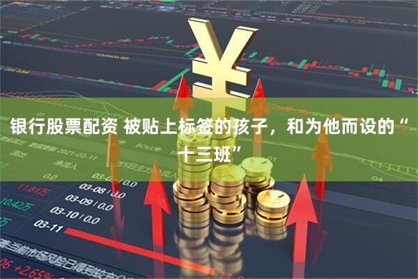 银行股票配资 被贴上标签的孩子，和为他而设的“十三班”