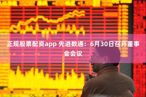 正规股票配资app 先进数通：6月30日召开董事会会议
