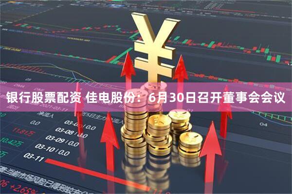银行股票配资 佳电股份：6月30日召开董事会会议