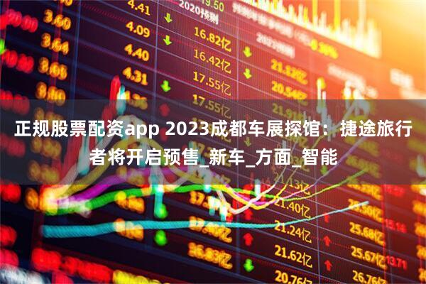 正规股票配资app 2023成都车展探馆：捷途旅行者将开启预售_新车_方面_智能