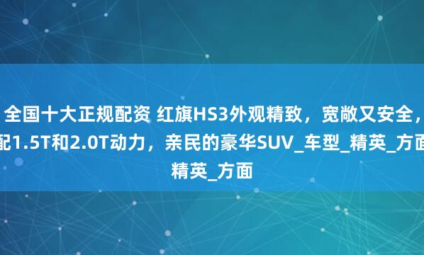 全国十大正规配资 红旗HS3外观精致，宽敞又安全，配1.5T和2.0T动力，亲民的豪华SUV_车型_精英_方面