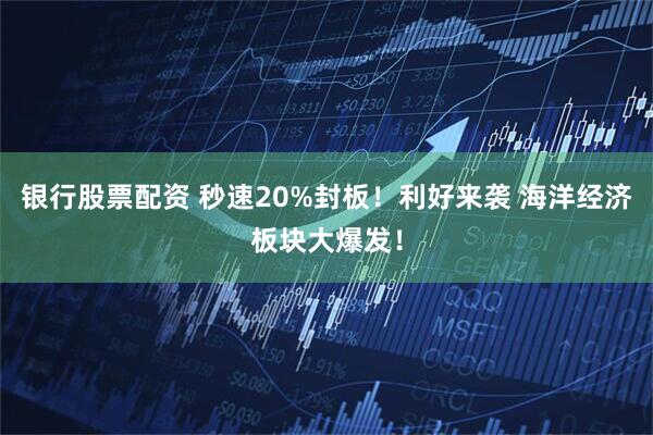 银行股票配资 秒速20%封板！利好来袭 海洋经济板块大爆发！