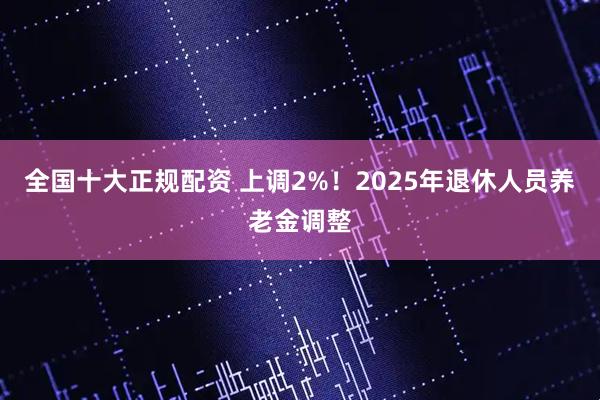 全国十大正规配资 上调2%！2025年退休人员养老金调整