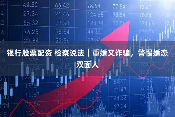 银行股票配资 检察说法｜重婚又诈骗，警惕婚恋双面人