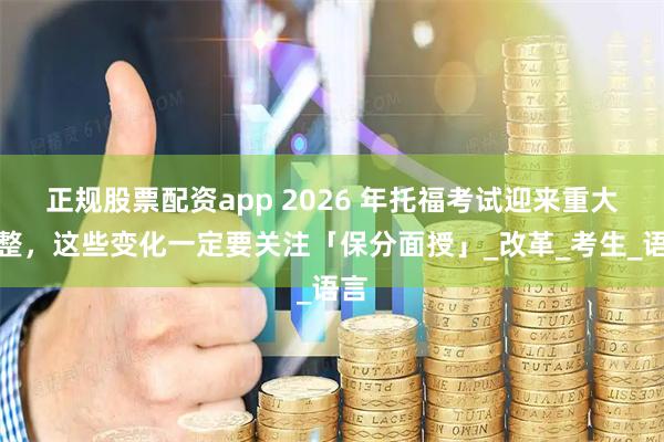 正规股票配资app 2026 年托福考试迎来重大调整，这些变化一定要关注「保分面授」_改革_考生_语言