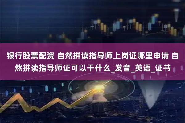 银行股票配资 自然拼读指导师上岗证哪里申请 自然拼读指导师证可以干什么_发音_英语_证书