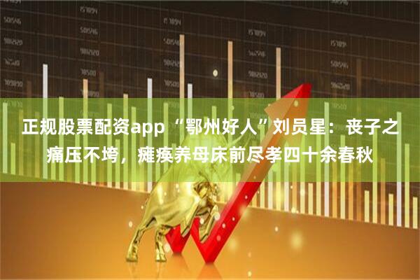 正规股票配资app “鄂州好人”刘员星：丧子之痛压不垮，瘫痪养母床前尽孝四十余春秋