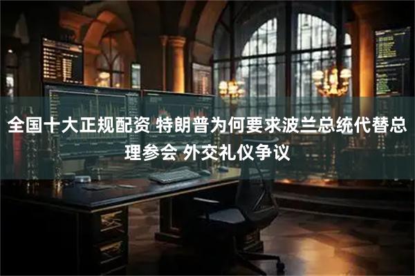 全国十大正规配资 特朗普为何要求波兰总统代替总理参会 外交礼仪争议