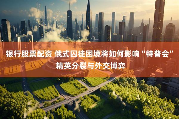 银行股票配资 俄式囚徒困境将如何影响“特普会” 精英分裂与外交博弈