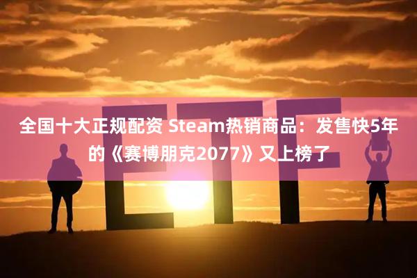全国十大正规配资 Steam热销商品：发售快5年的《赛博朋克2077》又上榜了
