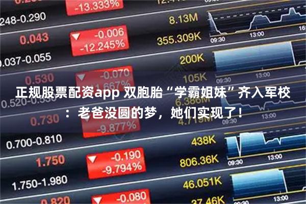 正规股票配资app 双胞胎“学霸姐妹”齐入军校:老爸没圆的梦,她们实现了!