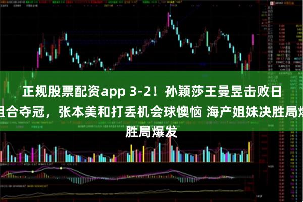 正规股票配资app 3-2!孙颖莎王曼昱击败日本组合夺冠,张本美和打丢机会球懊恼 海产姐妹决胜局爆发