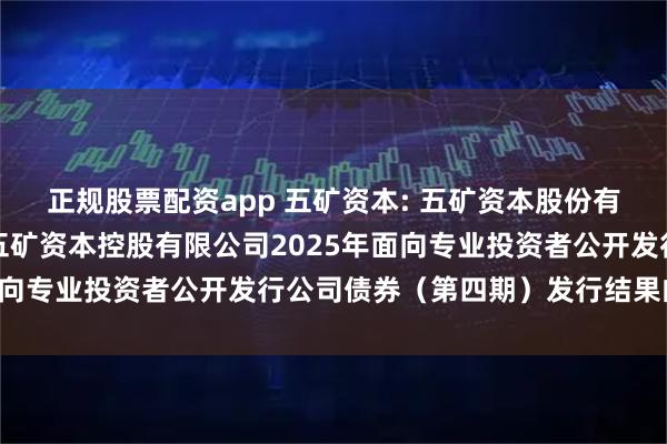 正规股票配资app 五矿资本: 五矿资本股份有限公司关于全资子公司五矿资本控股有限公司2025年面向专业投资者公开发行公司债券(第四期)发行结果的公告