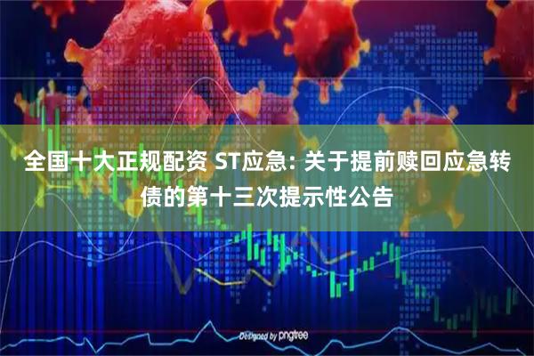 全国十大正规配资 ST应急: 关于提前赎回应急转债的第十三次提示性公告