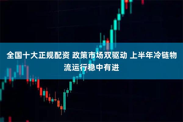 全国十大正规配资 政策市场双驱动 上半年冷链物流运行稳中有进