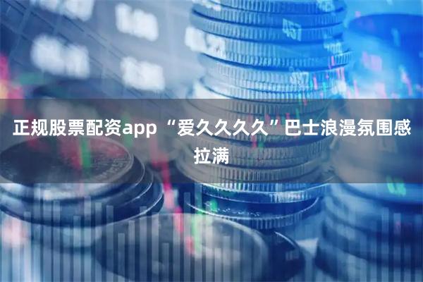 正规股票配资app “爱久久久久”巴士浪漫氛围感拉满