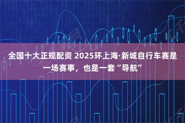 全国十大正规配资 2025环上海·新城自行车赛是一场赛事，也是一套“导航”