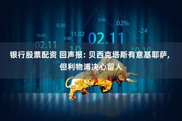 银行股票配资 回声报: 贝西克塔斯有意基耶萨, 但利物浦决心留人