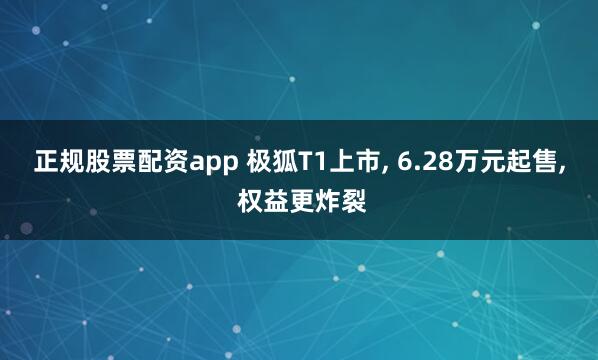 正规股票配资app 极狐T1上市, 6.28万元起售, 权益更炸裂