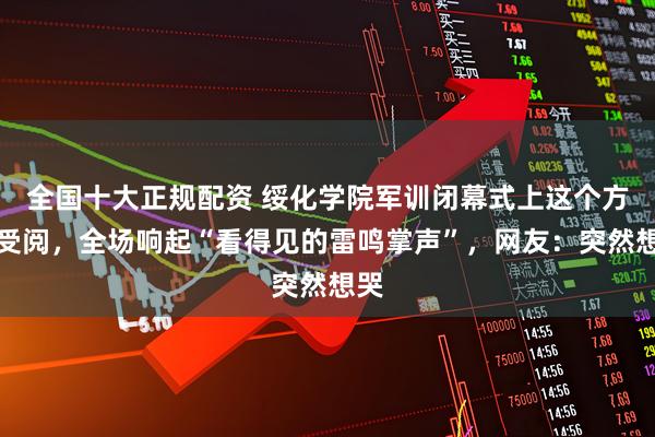 全国十大正规配资 绥化学院军训闭幕式上这个方阵受阅，全场响起“看得见的雷鸣掌声”，网友：突然想哭