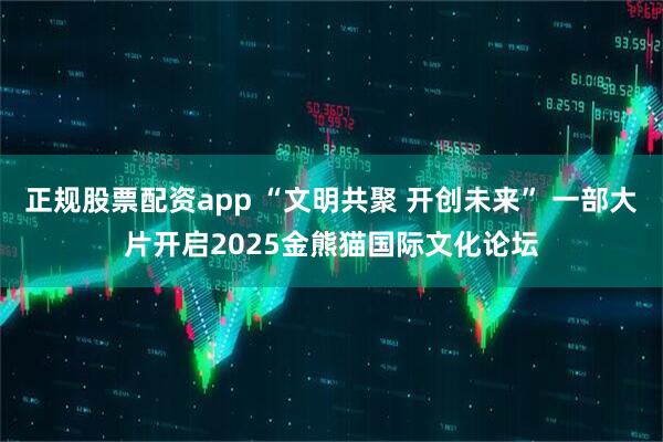 正规股票配资app “文明共聚 开创未来” 一部大片开启2025金熊猫国际文化论坛