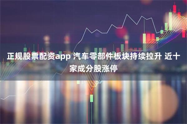 正规股票配资app 汽车零部件板块持续拉升 近十家成分股涨停