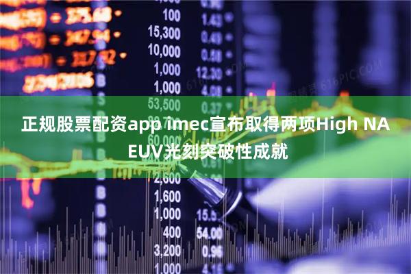 正规股票配资app imec宣布取得两项High NA EUV光刻突破性成就
