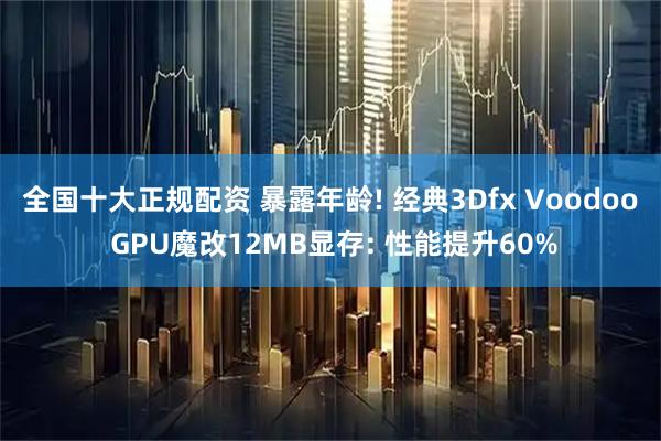 全国十大正规配资 暴露年龄! 经典3Dfx Voodoo GPU魔改12MB显存: 性能提升60%