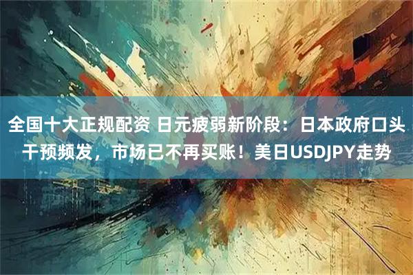 全国十大正规配资 日元疲弱新阶段:日本政府口头干预频发,市场已不再买账!美日USDJPY走势