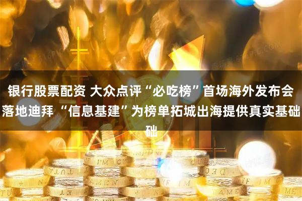 银行股票配资 大众点评“必吃榜”首场海外发布会落地迪拜 “信息基建”为榜单拓城出海提供真实基础