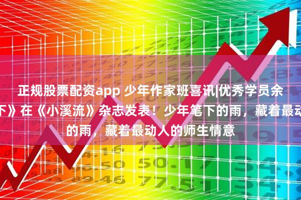正规股票配资app 少年作家班喜讯|优秀学员余佳阳《雨还在下》在《小溪流》杂志发表！少年笔下的雨，藏着最动人的师生情意
