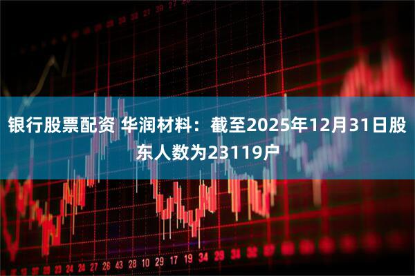 银行股票配资 华润材料：截至2025年12月31日股东人数为23119户