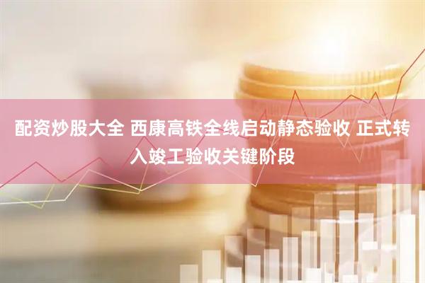 配资炒股大全 西康高铁全线启动静态验收 正式转入竣工验收关键阶段