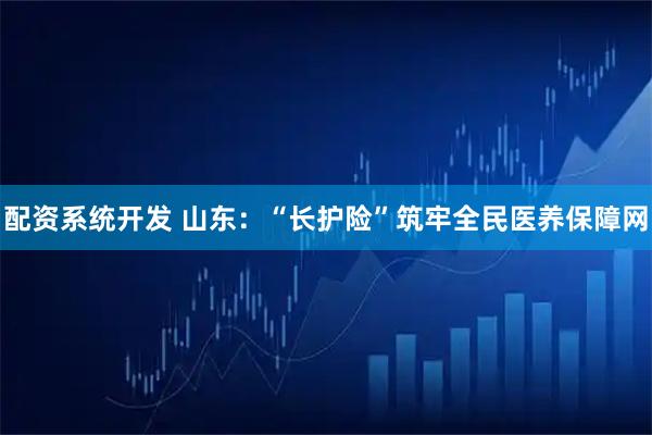 配资系统开发 山东：“长护险”筑牢全民医养保障网