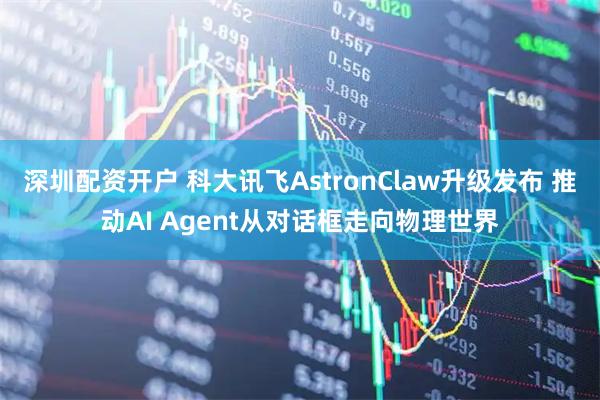深圳配资开户 科大讯飞AstronClaw升级发布 推动AI Agent从对话框走向物理世界