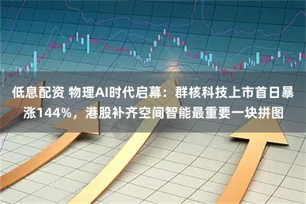 低息配资 物理AI时代启幕：群核科技上市首日暴涨144%，港股补齐空间智能最重要一块拼图