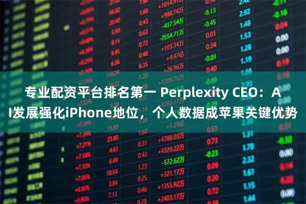 专业配资平台排名第一 Perplexity CEO：AI发展强化iPhone地位，个人数据成苹果关键优势